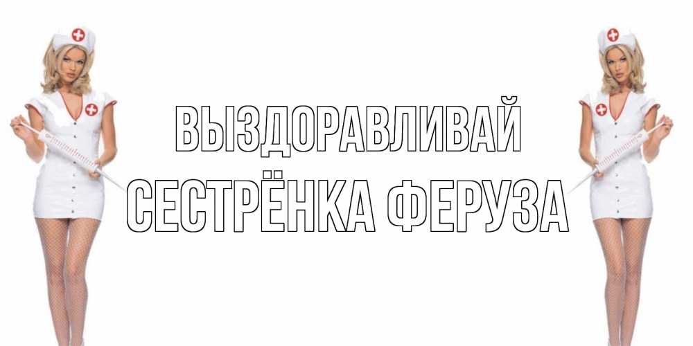 Открытка на каждый день с именем, Сестрёнка-Феруза Выздоравливай открытки с медсестрой Прикольная открытка с пожеланием онлайн скачать бесплатно 