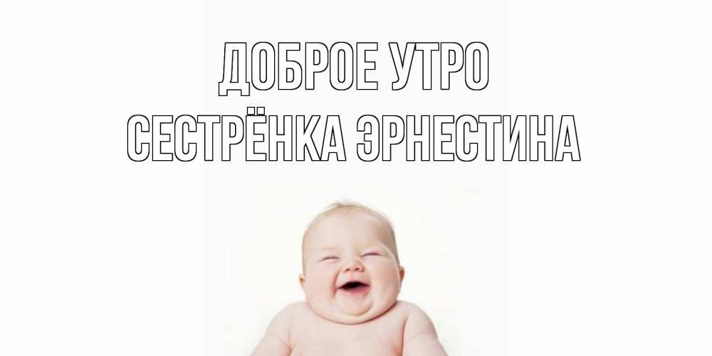 Открытка на каждый день с именем, Сестрёнка-Эрнестина Доброе утро малыш с улыбкой Прикольная открытка с пожеланием онлайн скачать бесплатно 