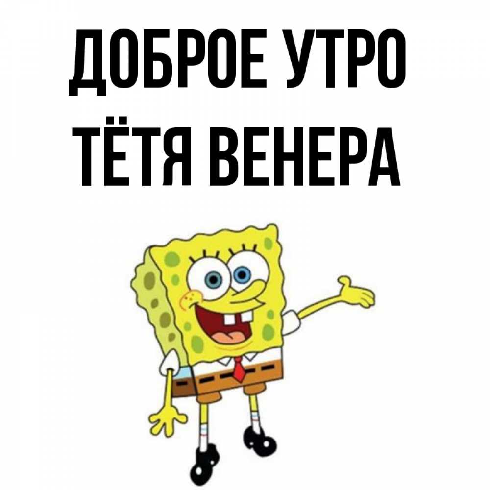 Открытка на каждый день с именем, Тётя-Венера Доброе утро губка боб улыбается Прикольная открытка с пожеланием онлайн скачать бесплатно 