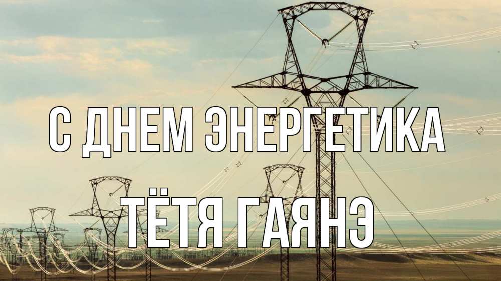 Открытка на каждый день с именем, Тётя-Гаянэ С днем энергетика провода небо Прикольная открытка с пожеланием онлайн скачать бесплатно 