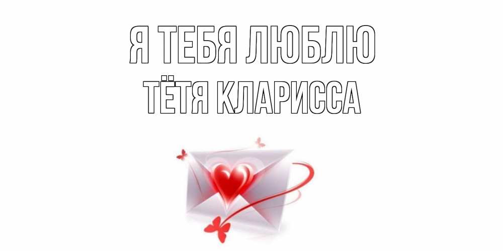 Открытка на каждый день с именем, Тётя-Кларисса Я тебя люблю конверт, сердце Прикольная открытка с пожеланием онлайн скачать бесплатно 