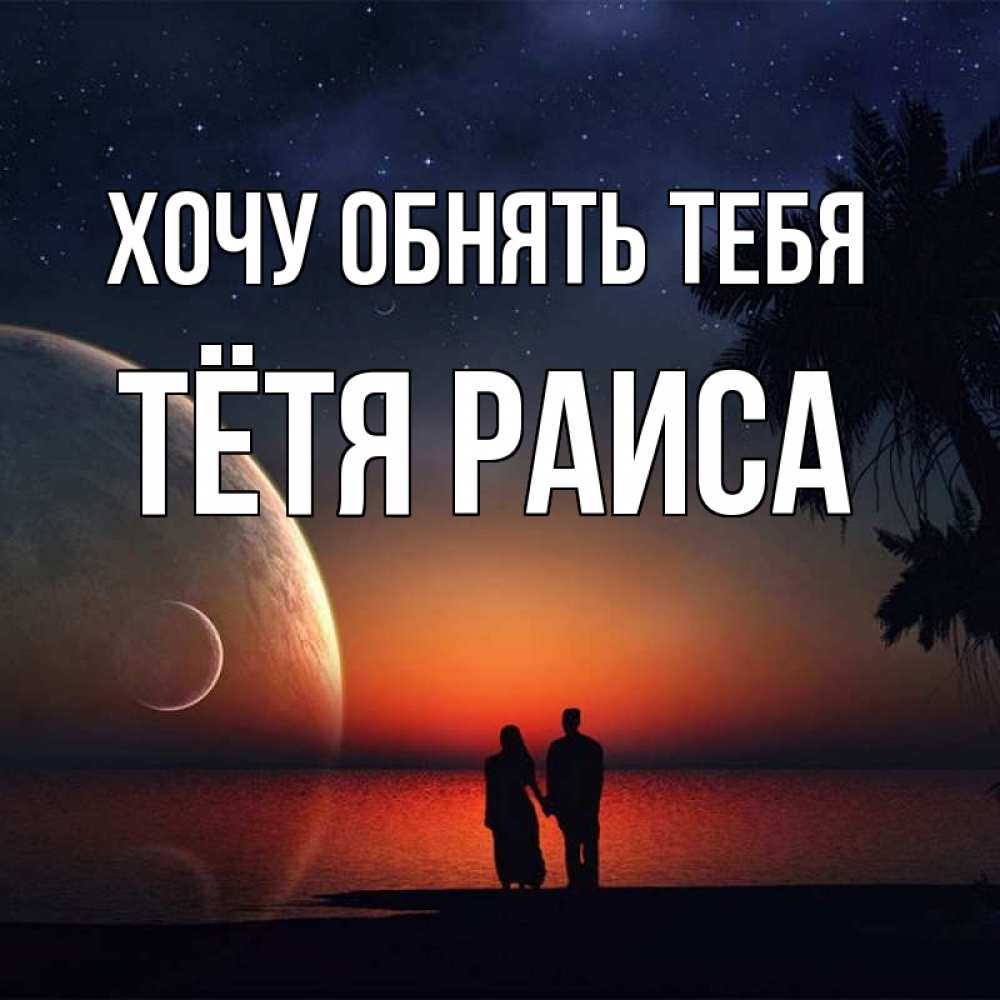 Открытка на каждый день с именем, Тётя-Раиса Хочу обнять тебя восход спутников Прикольная открытка с пожеланием онлайн скачать бесплатно 