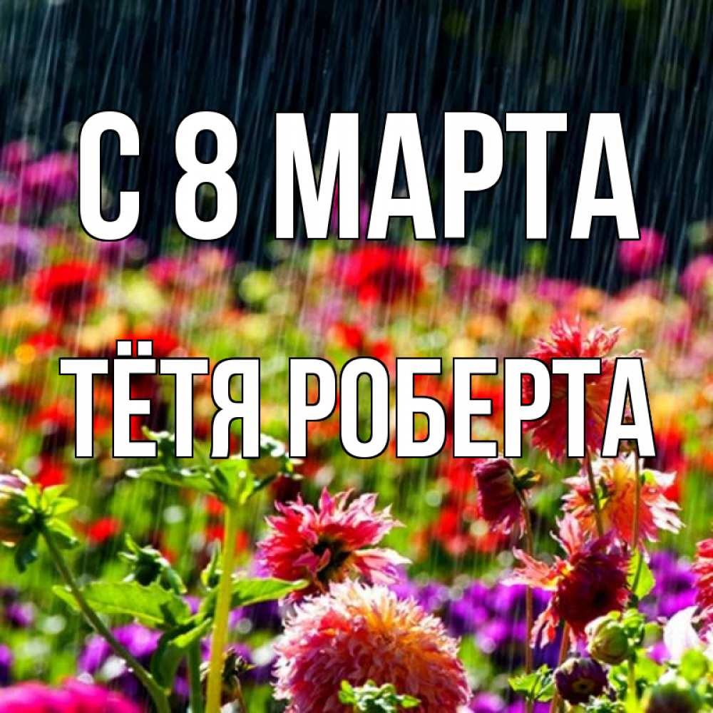 Открытка на каждый день с именем, Тётя-Роберта С 8 МАРТА цветы под дождиком к международному женскому дню Прикольная открытка с пожеланием онлайн скачать бесплатно 
