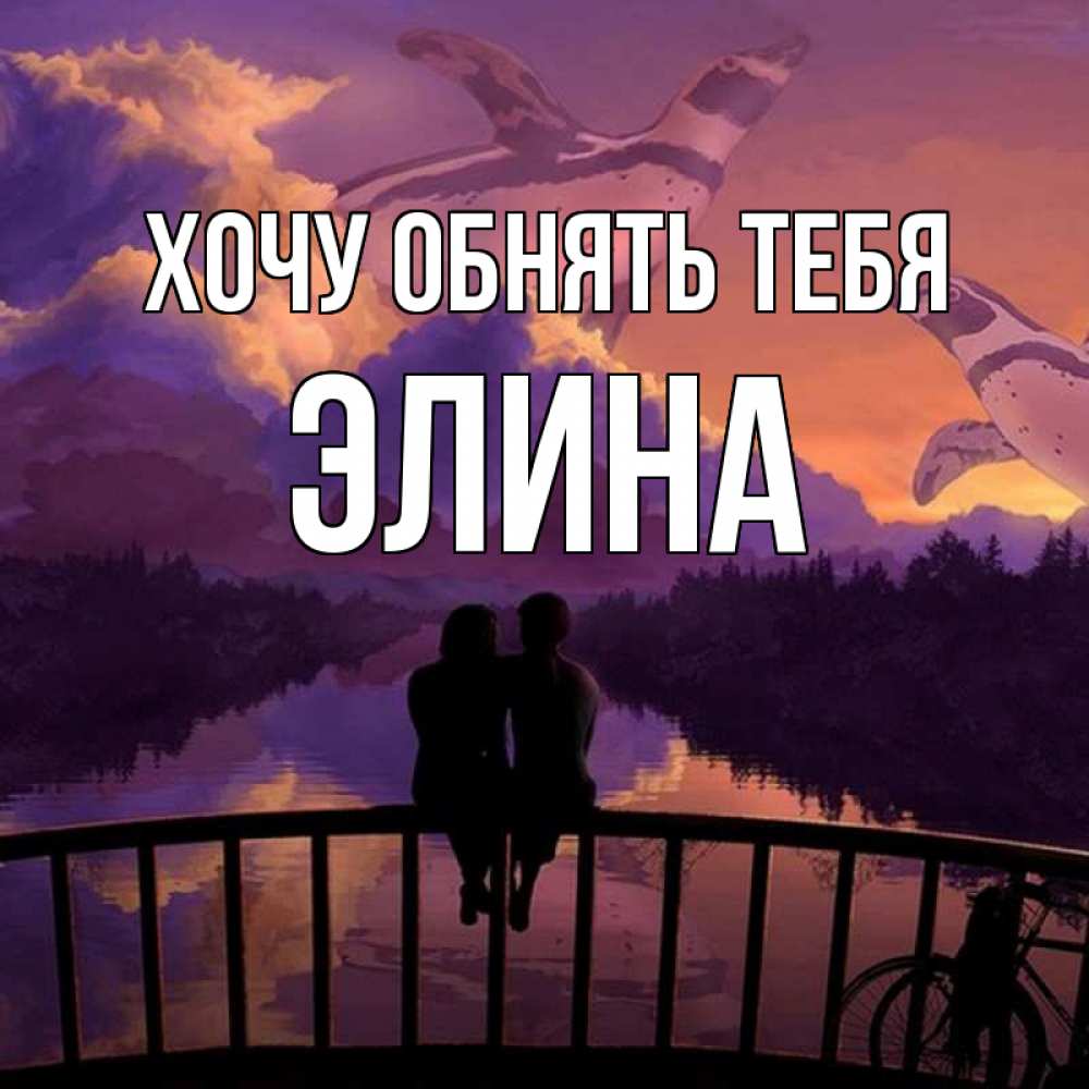 Открытка на каждый день с именем, Элина Хочу обнять тебя парочка сидит на мосте или на набережной Прикольная открытка с пожеланием онлайн скачать бесплатно 