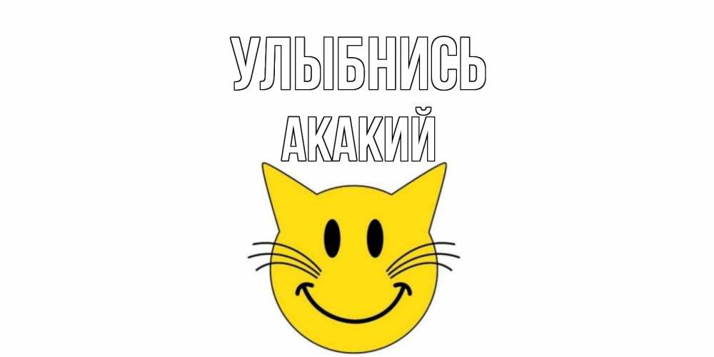 Открытка на каждый день с именем, Акакий Улыбнись кот, улыбка Прикольная открытка с пожеланием онлайн скачать бесплатно 