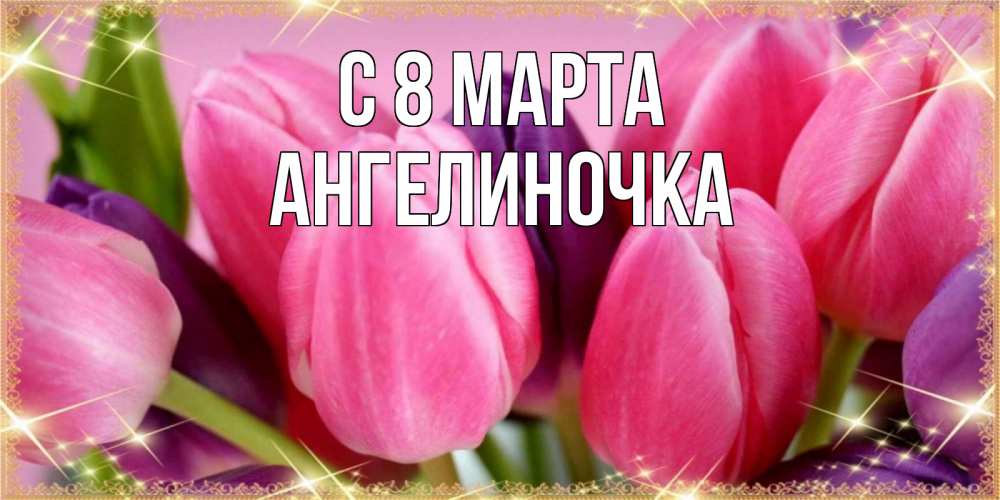 Открытка на каждый день с именем, Ангелиночка С 8 марта тюльпаны для женщины на международный женский день Прикольная открытка с пожеланием онлайн скачать бесплатно 