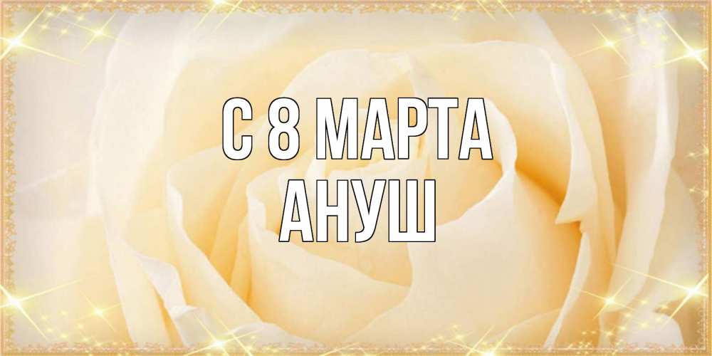 Открытка на каждый день с именем, Ануш С 8 МАРТА с международным женским днем поздравления для женщины Прикольная открытка с пожеланием онлайн скачать бесплатно 