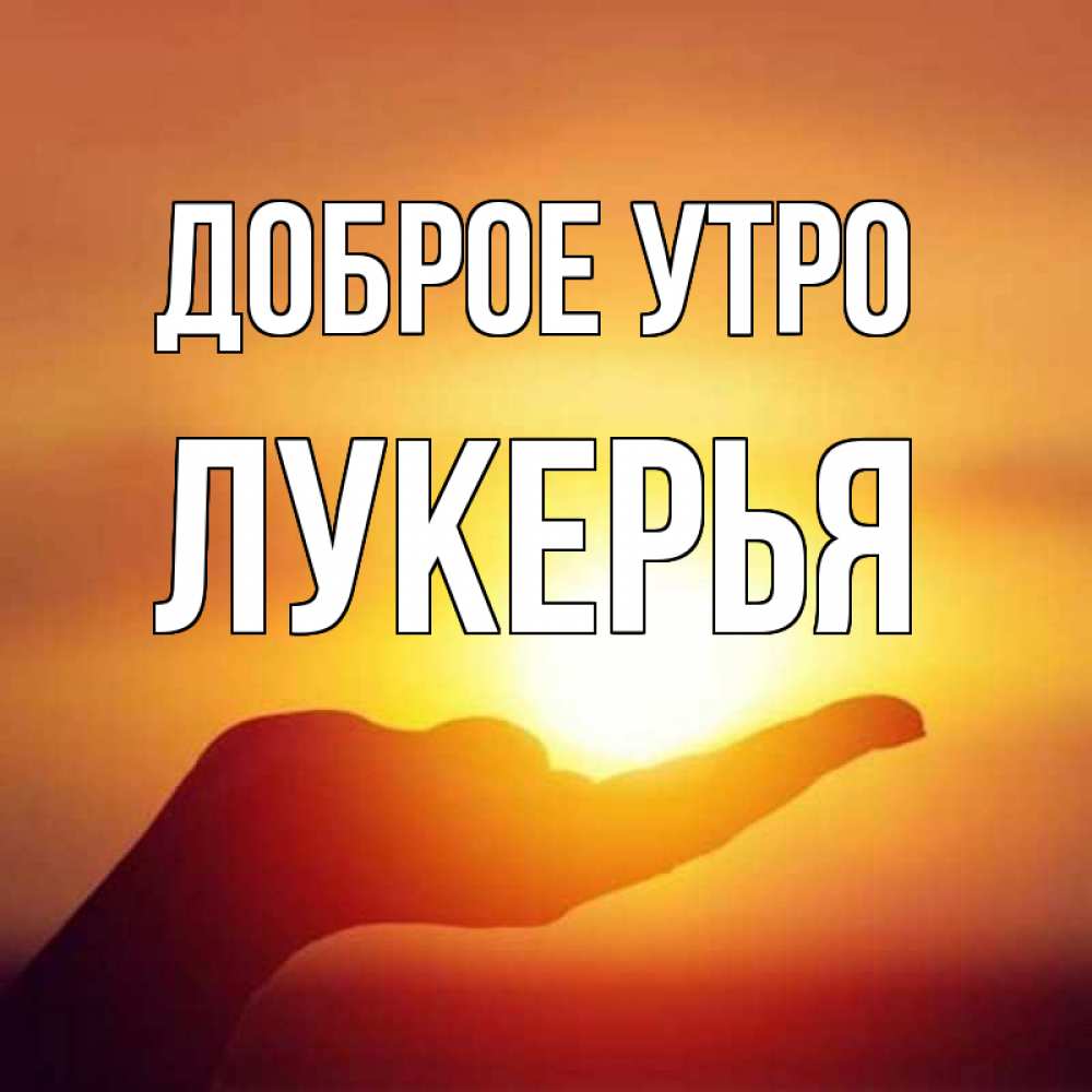 Открытка на каждый день с именем, Лукерья Доброе утро ладошка и закат Прикольная открытка с пожеланием онлайн скачать бесплатно 