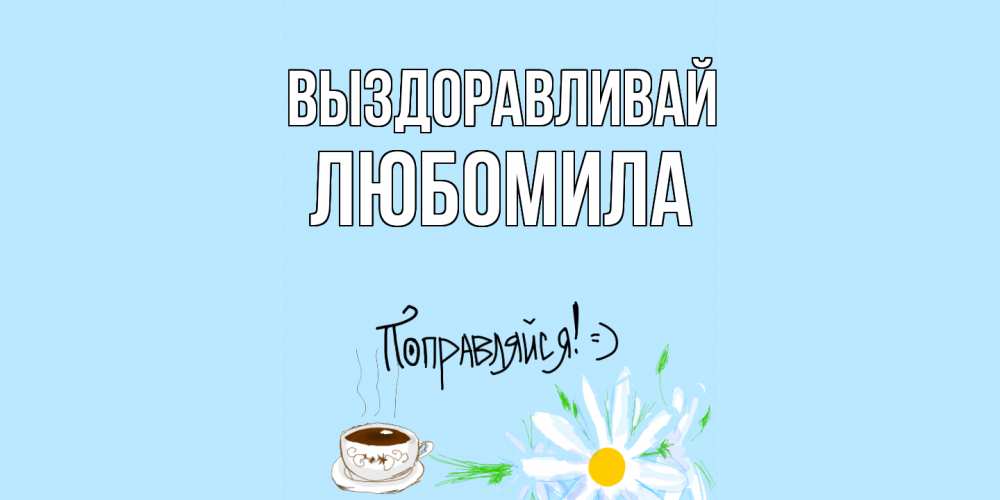 Открытка на каждый день с именем, Любомила Выздоравливай чай Прикольная открытка с пожеланием онлайн скачать бесплатно 