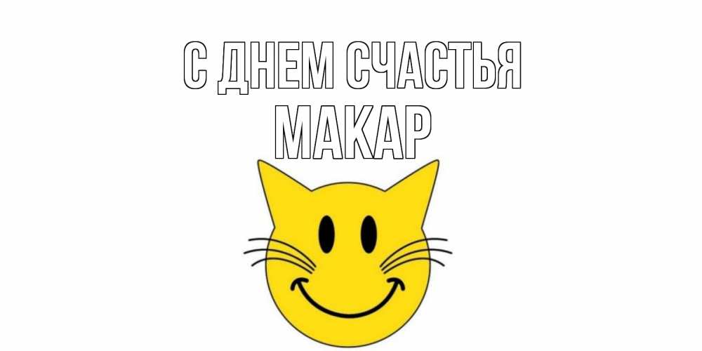 Открытка на каждый день с именем, Макар С днем счастья кот, улыбка Прикольная открытка с пожеланием онлайн скачать бесплатно 