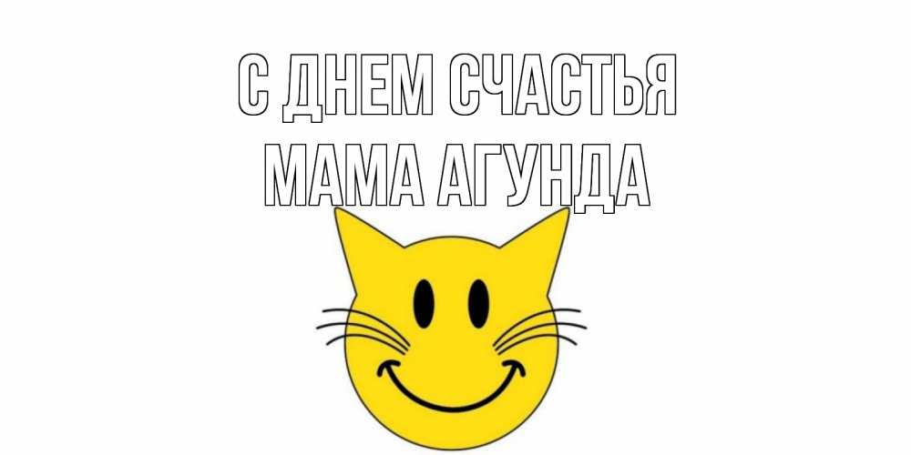 Открытка на каждый день с именем, Мама-Агунда С днем счастья кот, улыбка Прикольная открытка с пожеланием онлайн скачать бесплатно 