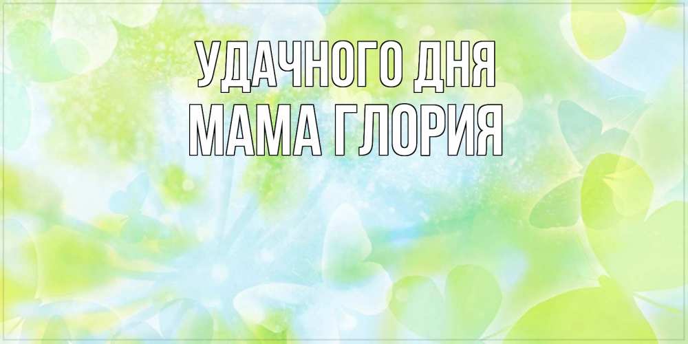 Открытка на каждый день с именем, Мама-Глория Удачного дня абстрактная картинка с пожеланием прекрасного летнего дня Прикольная открытка с пожеланием онлайн скачать бесплатно 