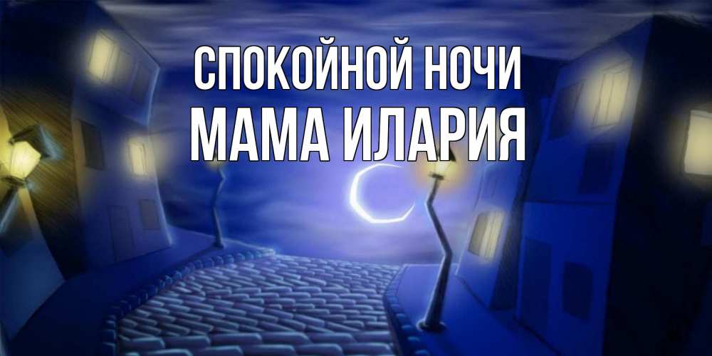Открытка на каждый день с именем, Мама-Илария Спокойной ночи сладких снов ночному городу Прикольная открытка с пожеланием онлайн скачать бесплатно 