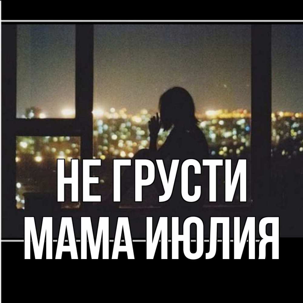 Открытка на каждый день с именем, Мама-Июлия Не грусти смотрит на ночной город Прикольная открытка с пожеланием онлайн скачать бесплатно 