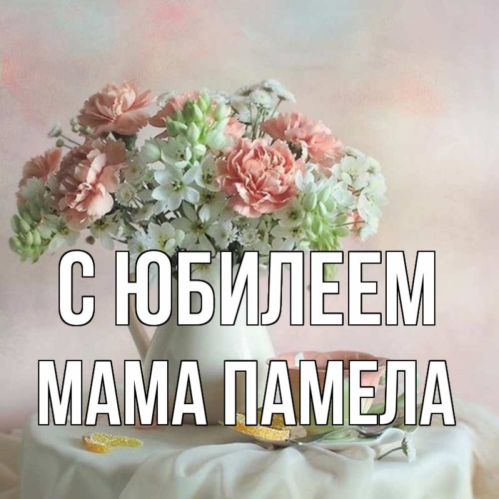 Открытка на каждый день с именем, Мама-Памела С юбилеем с цветами Прикольная открытка с пожеланием онлайн скачать бесплатно 
