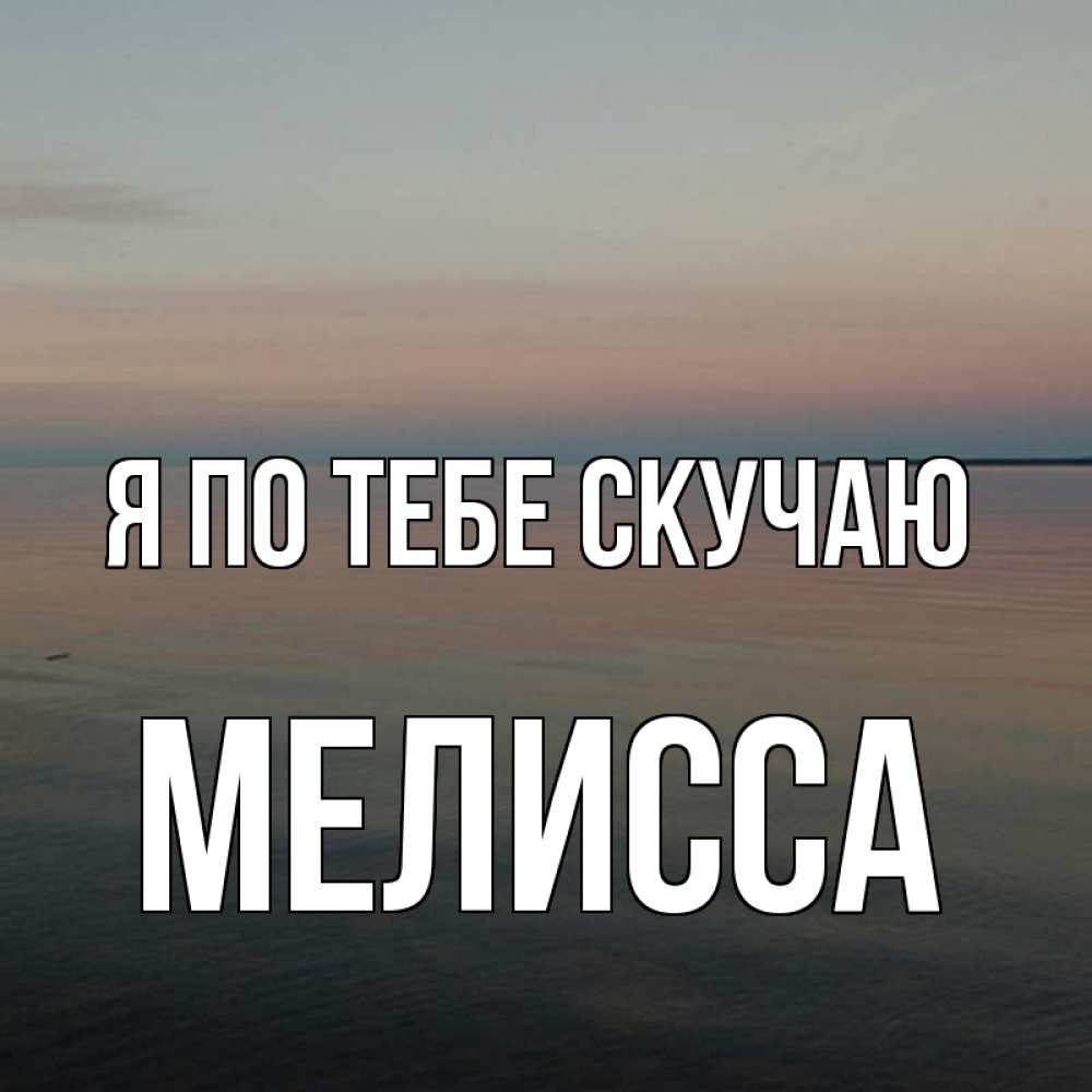 Открытка на каждый день с именем, Мелисса Я по тебе скучаю пусто Прикольная открытка с пожеланием онлайн скачать бесплатно 