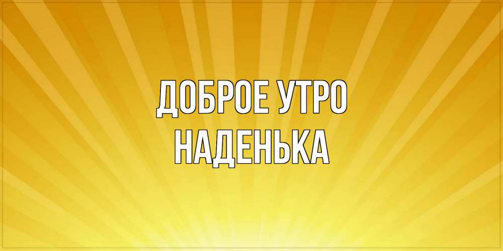 Открытка на каждый день с именем, НАДЕНЬКА Доброе утро пожелания доброго утра Прикольная открытка с пожеланием онлайн скачать бесплатно 