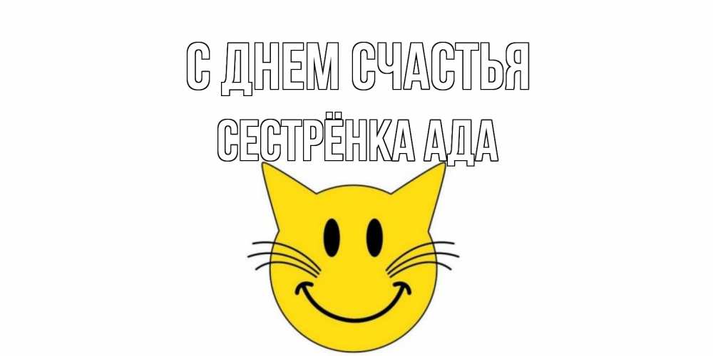Открытка на каждый день с именем, Сестрёнка-Ада С днем счастья кот, улыбка Прикольная открытка с пожеланием онлайн скачать бесплатно 