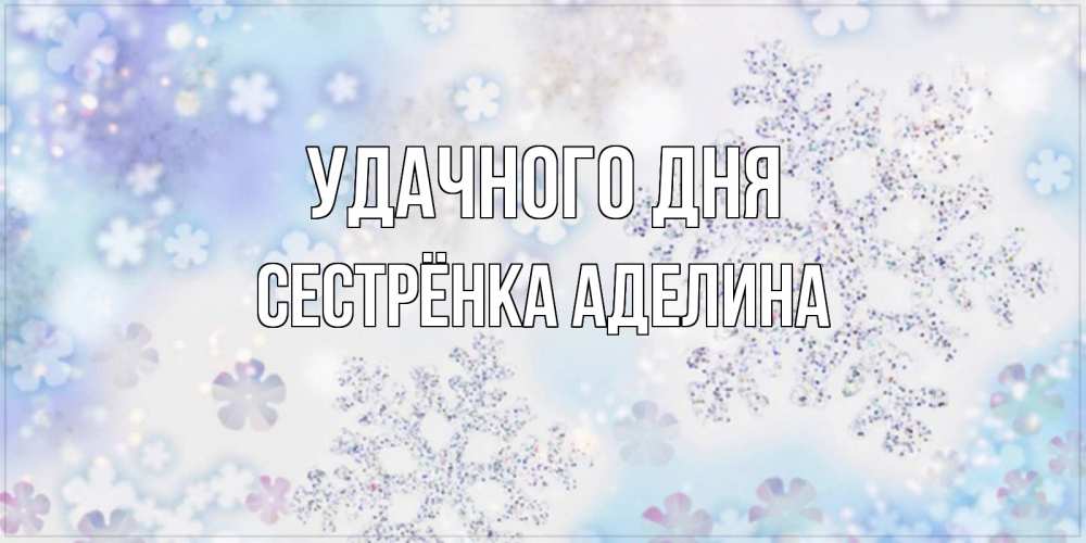 Открытка на каждый день с именем, Сестрёнка-Аделина Удачного дня снежинки с пожеланиями удачного дня Прикольная открытка с пожеланием онлайн скачать бесплатно 