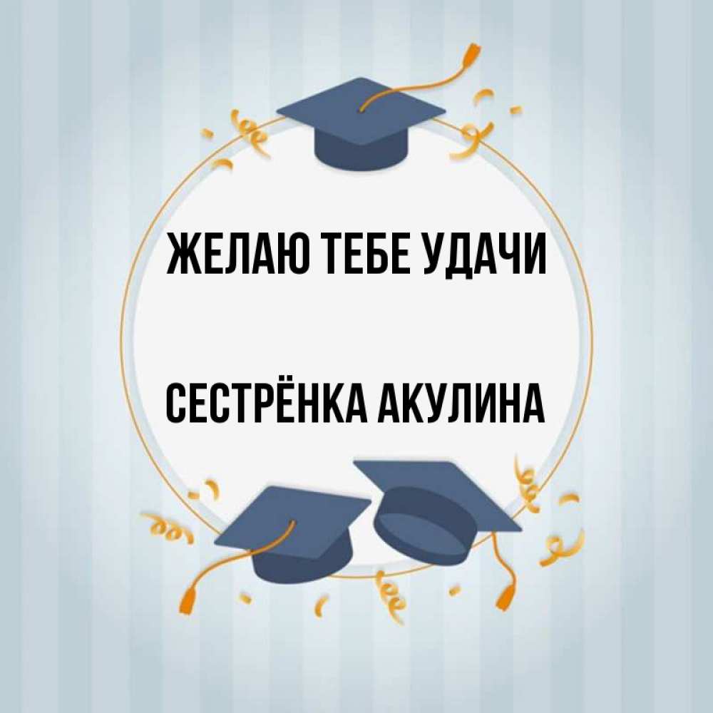 Открытка на каждый день с именем, Сестрёнка-Акулина Желаю тебе удачи для студентов Прикольная открытка с пожеланием онлайн скачать бесплатно 