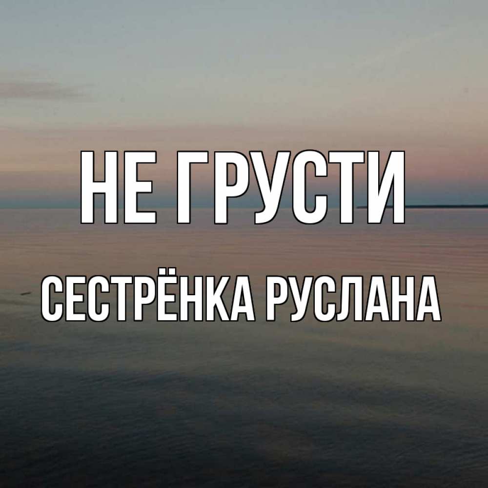 Открытка на каждый день с именем, Сестрёнка-Руслана Не грусти водная гладь Прикольная открытка с пожеланием онлайн скачать бесплатно 