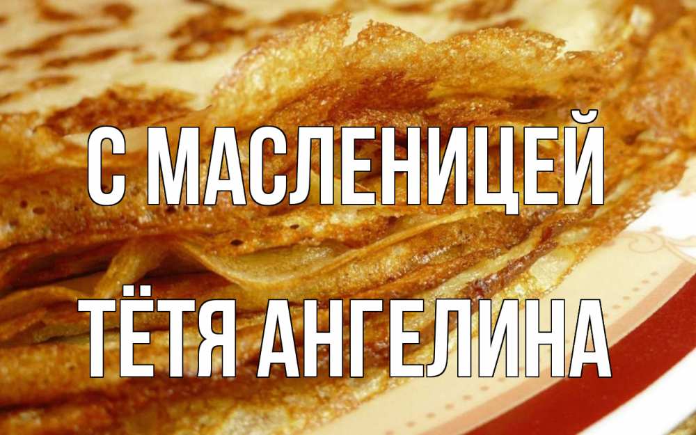 Открытка на каждый день с именем, Тётя-Ангелина С масленицей блины Прикольная открытка с пожеланием онлайн скачать бесплатно 