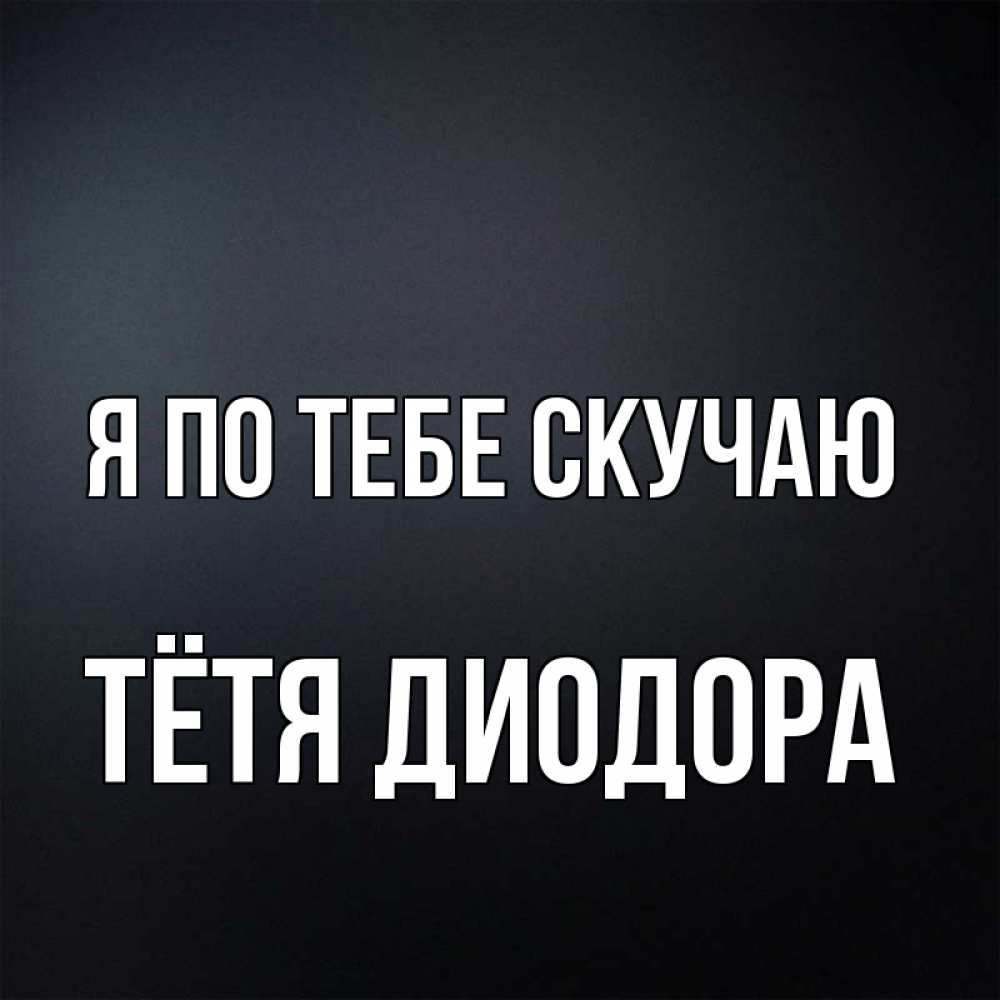 Открытка на каждый день с именем, Тётя-Диодора Я по тебе скучаю с подписью Прикольная открытка с пожеланием онлайн скачать бесплатно 