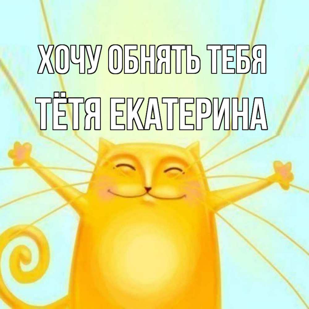Открытка на каждый день с именем, Тётя-Екатерина Хочу обнять тебя солнечный обнимашечный кот Прикольная открытка с пожеланием онлайн скачать бесплатно 