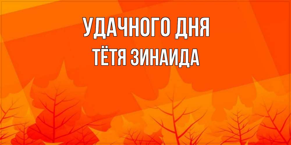 Открытка на каждый день с именем, Тётя-Зинаида Удачного дня осеннее настроение Прикольная открытка с пожеланием онлайн скачать бесплатно 