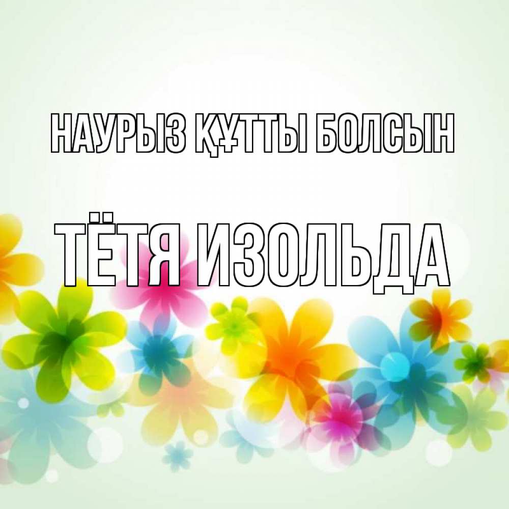 Открытка на каждый день с именем, Тётя-Изольда Наурыз құтты болсын цветы Прикольная открытка с пожеланием онлайн скачать бесплатно 