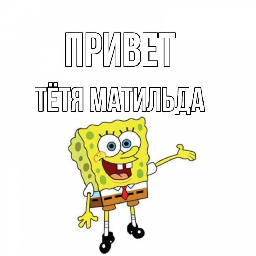 Открытка на каждый день с именем, Тётя-Матильда Привет спанч Боб на позитиве Прикольная открытка с пожеланием онлайн скачать бесплатно 