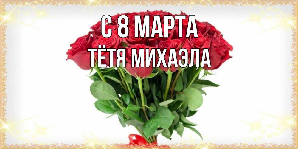 Открытка на каждый день с именем, Тётя-Михаэла С 8 МАРТА самый огромный букет для милых дам Прикольная открытка с пожеланием онлайн скачать бесплатно 