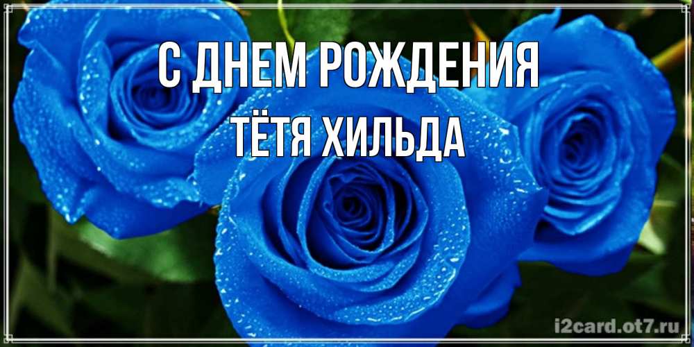 Открытка на каждый день с именем, Тётя-Хильда С днем рождения розы с синим цветом Прикольная открытка с пожеланием онлайн скачать бесплатно 
