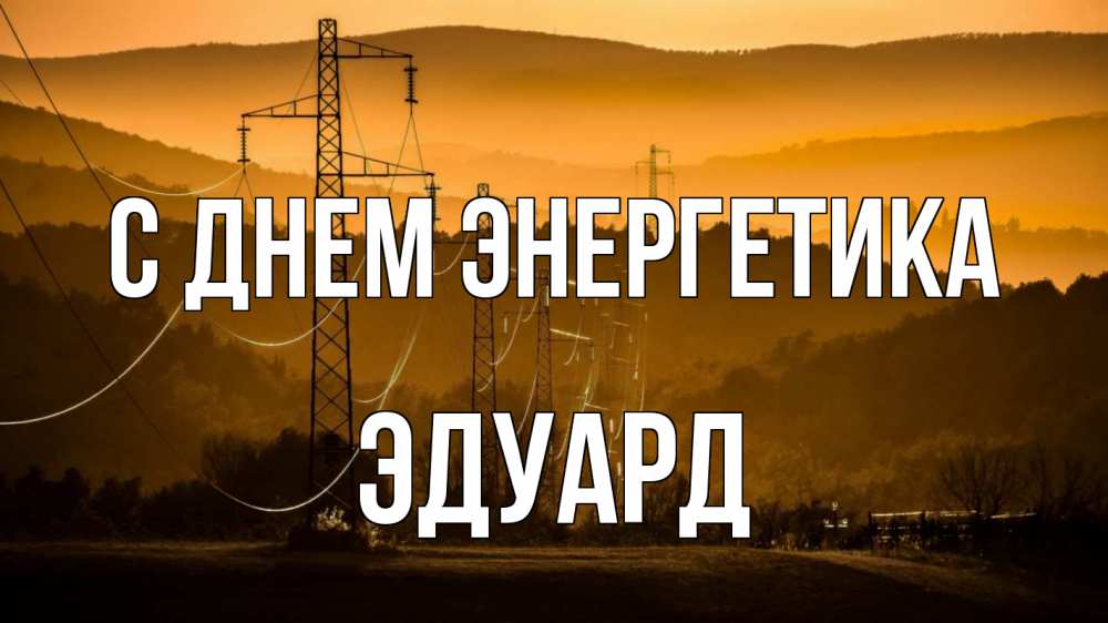 Открытка на каждый день с именем, Эдуард С днем энергетика ЛЭП провода горы закат Прикольная открытка с пожеланием онлайн скачать бесплатно 