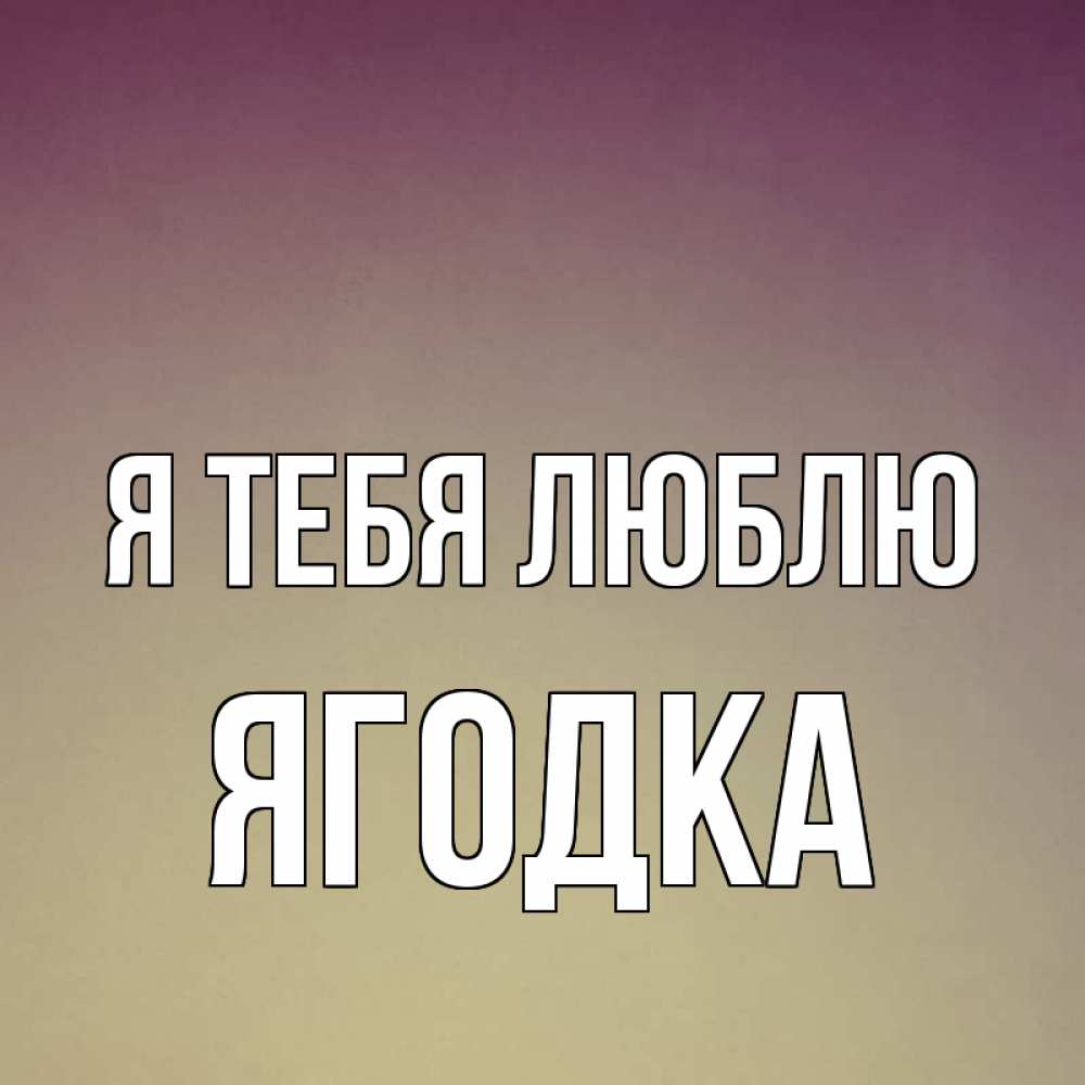 Открытка на каждый день с именем, Ягодка Я тебя люблю для любимой Прикольная открытка с пожеланием онлайн скачать бесплатно 