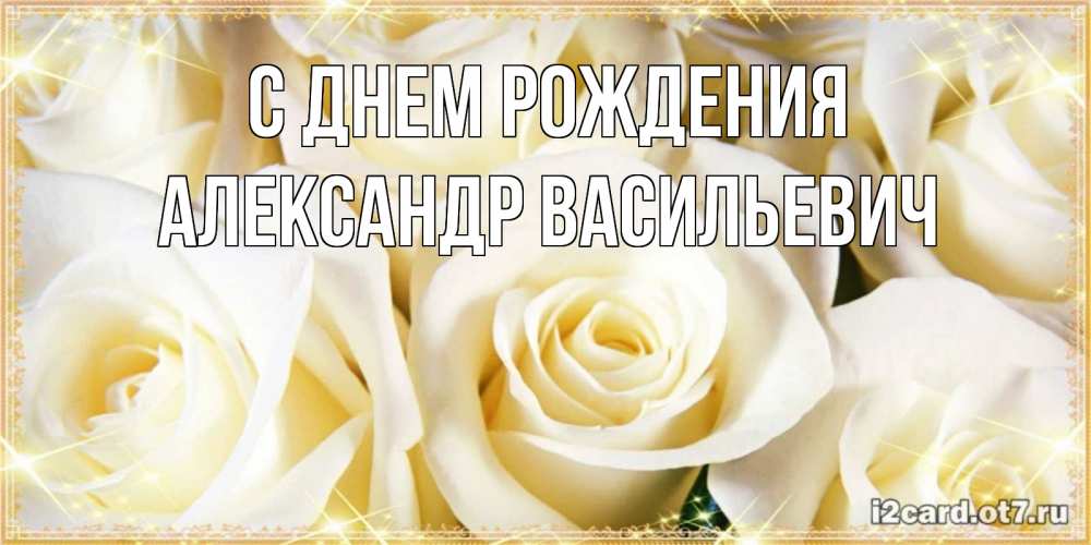 Открытка на каждый день с именем, Александр-Васильевич С днем рождения розочки белого цвета на открытке Прикольная открытка с пожеланием онлайн скачать бесплатно 