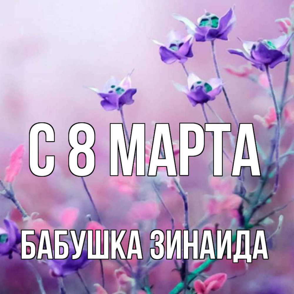 Открытка на каждый день с именем, Бабушка-Зинаида С 8 МАРТА международный женский день 2 Прикольная открытка с пожеланием онлайн скачать бесплатно 