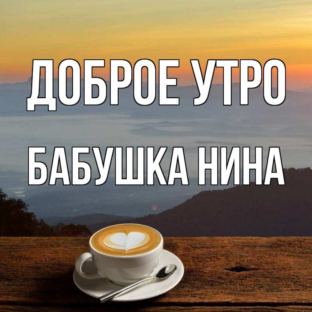 Открытка на каждый день с именем, Бабушка-Нина Доброе утро кофе на высоте Прикольная открытка с пожеланием онлайн скачать бесплатно 