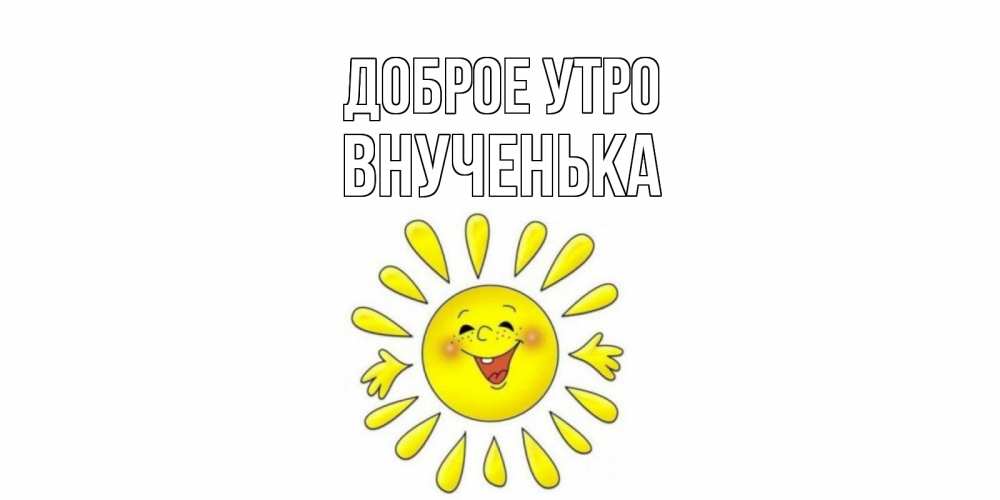 Открытка на каждый день с именем, Внученька Доброе утро солнце Прикольная открытка с пожеланием онлайн скачать бесплатно 