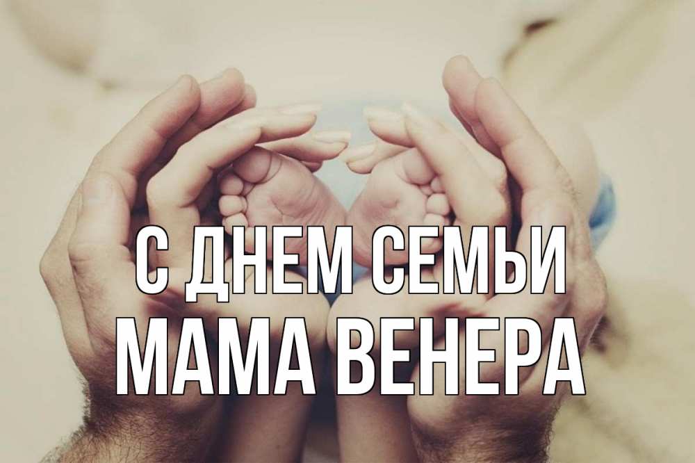 Открытка на каждый день с именем, Мама-Венера С днем семьи Семья, малыш, руки Прикольная открытка с пожеланием онлайн скачать бесплатно 