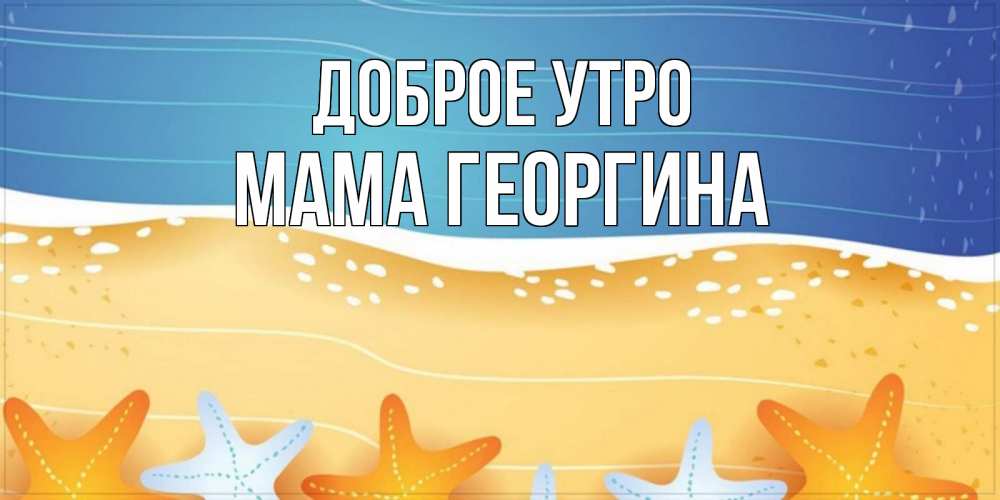 Открытка на каждый день с именем, Мама-Георгина Доброе утро красивая морская тема Прикольная открытка с пожеланием онлайн скачать бесплатно 