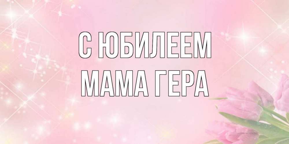 Открытка на каждый день с именем, Мама-Гера С юбилеем открытки в нежных цветах Прикольная открытка с пожеланием онлайн скачать бесплатно 