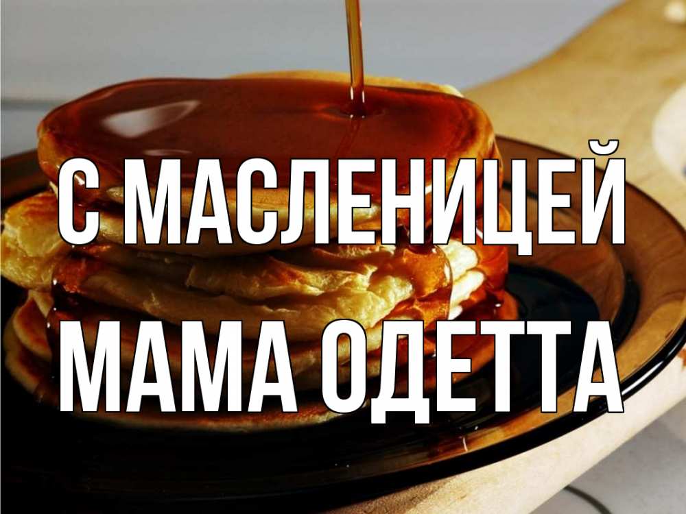 Открытка на каждый день с именем, Мама-Одетта С масленицей блины Прикольная открытка с пожеланием онлайн скачать бесплатно 