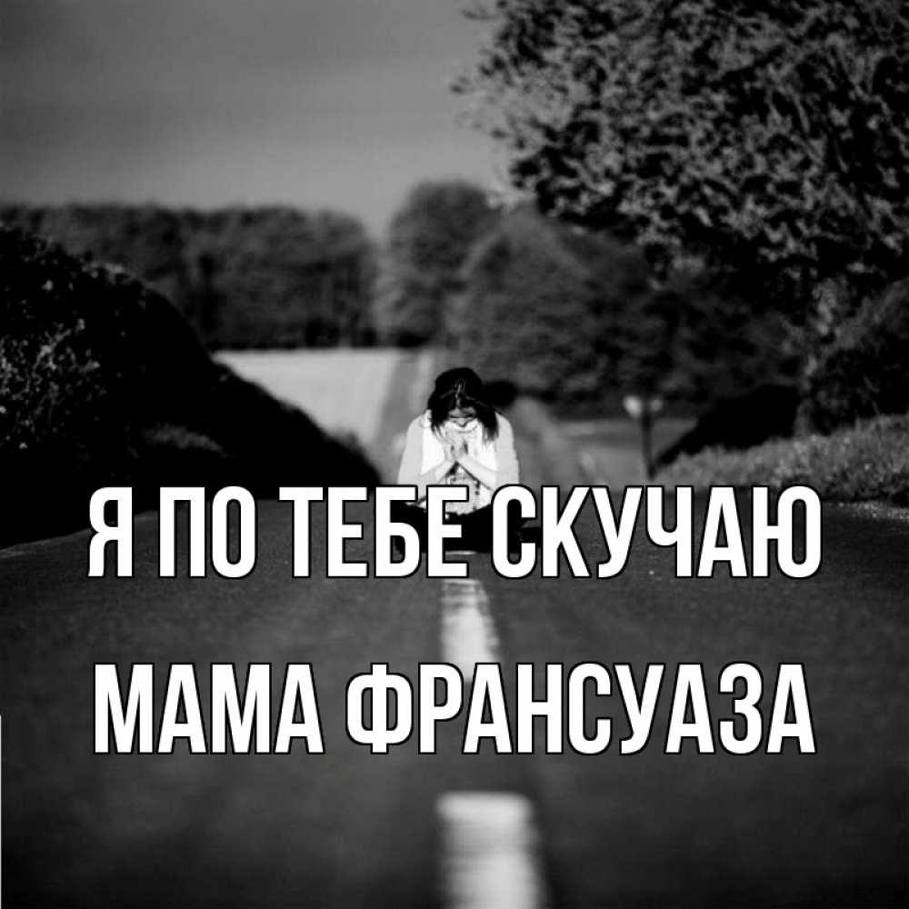 Открытка на каждый день с именем, Мама-Франсуаза Я по тебе скучаю фото Прикольная открытка с пожеланием онлайн скачать бесплатно 