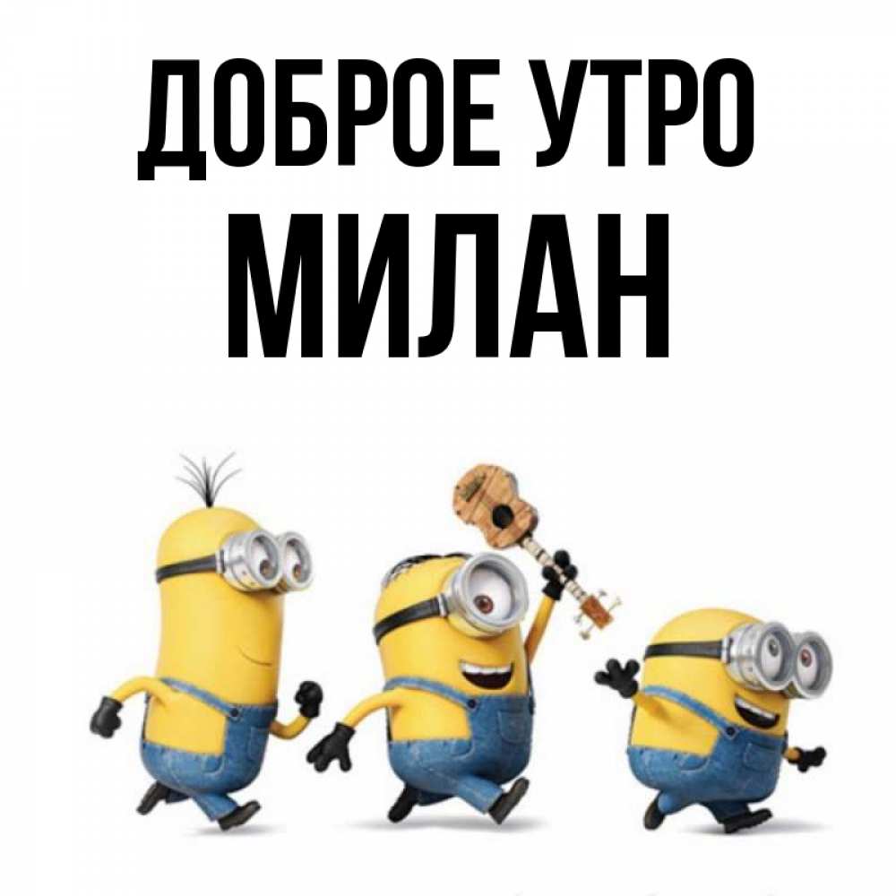 Открытка на каждый день с именем, Милан Доброе утро миньоны и прекрасное утро Прикольная открытка с пожеланием онлайн скачать бесплатно 