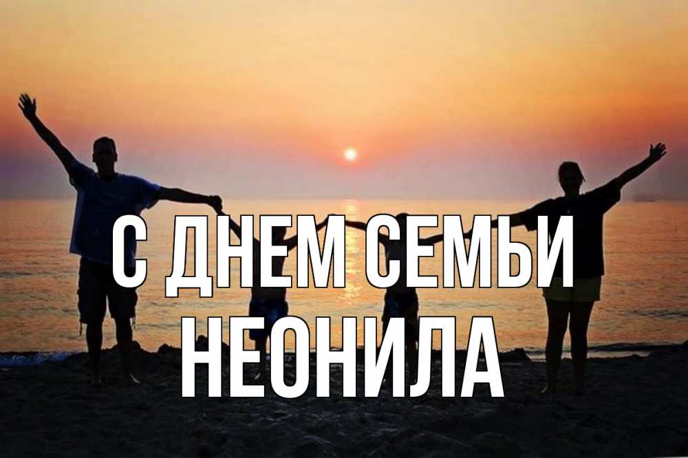 Открытка на каждый день с именем, Неонила С днем семьи мама, папа, дети, дочка,сын, море, пляж, закат Прикольная открытка с пожеланием онлайн скачать бесплатно 