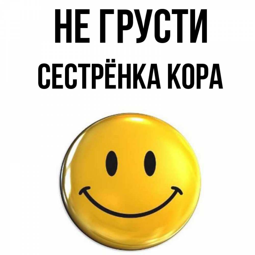 Открытка на каждый день с именем, Сестрёнка-Кора Не грусти желаем всем позитива Прикольная открытка с пожеланием онлайн скачать бесплатно 