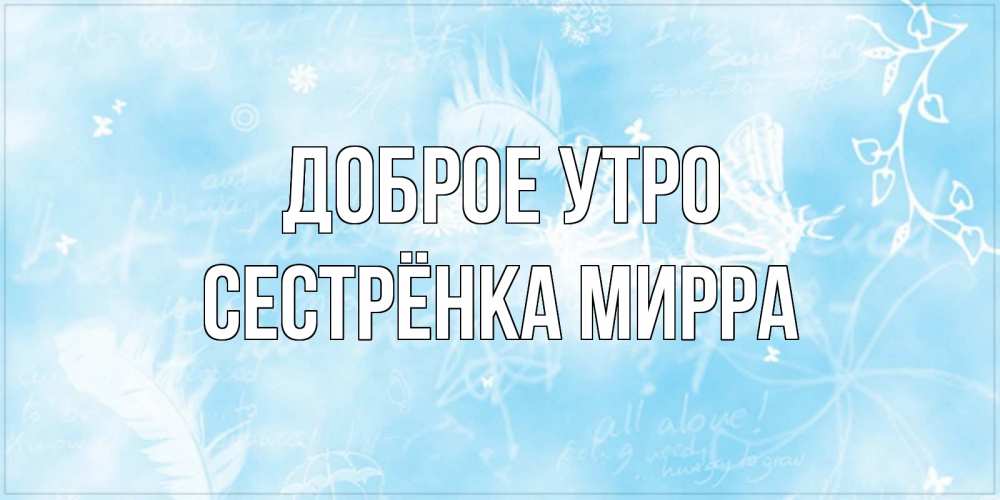 Открытка на каждый день с именем, Сестрёнка-Мирра Доброе утро красивые открытки зимнее Прикольная открытка с пожеланием онлайн скачать бесплатно 