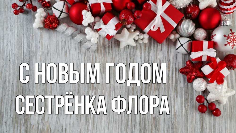 Открытка на каждый день с именем, Сестрёнка-Флора С новым годом новый год коробки Прикольная открытка с пожеланием онлайн скачать бесплатно 
