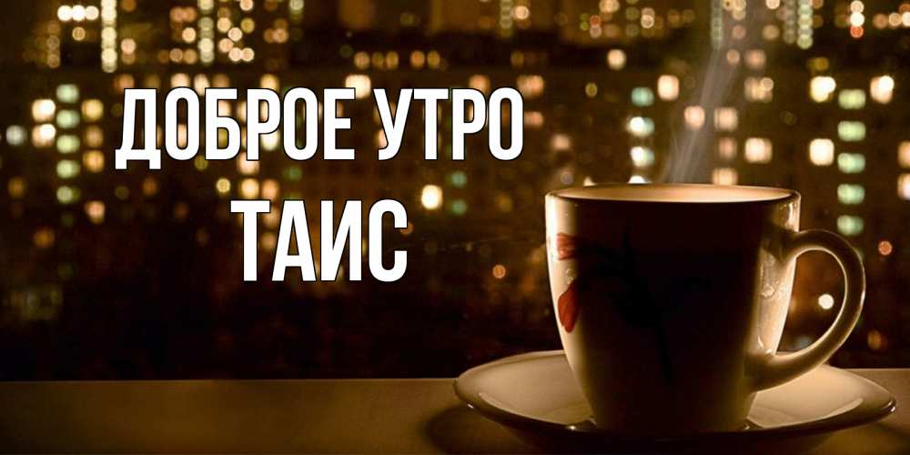Открытка на каждый день с именем, Таис Доброе утро утрешнее настроение Прикольная открытка с пожеланием онлайн скачать бесплатно 